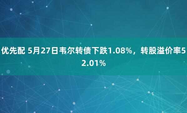 优先配 5月27日韦尔转债下跌1.08%，转股溢价率52.01%