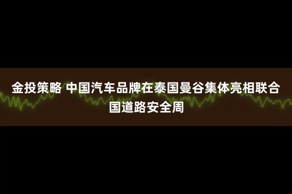 金投策略 中国汽车品牌在泰国曼谷集体亮相联合国道路安全周
