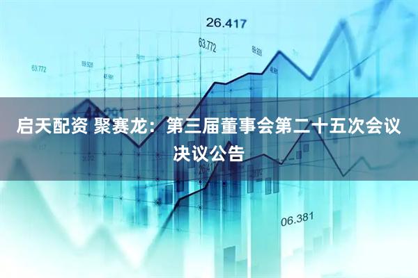 启天配资 聚赛龙：第三届董事会第二十五次会议决议公告