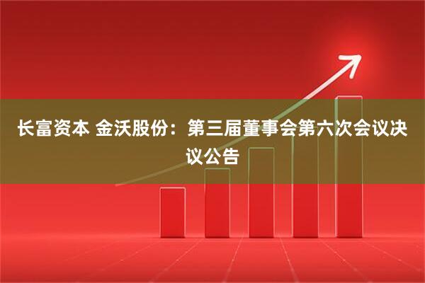长富资本 金沃股份：第三届董事会第六次会议决议公告