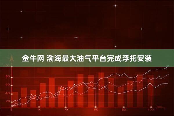 金牛网 渤海最大油气平台完成浮托安装