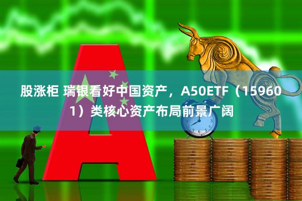 股涨柜 瑞银看好中国资产，A50ETF（159601）类核心资产布局前景广阔