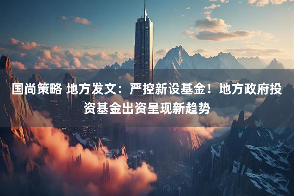 国尚策略 地方发文：严控新设基金！地方政府投资基金出资呈现新趋势