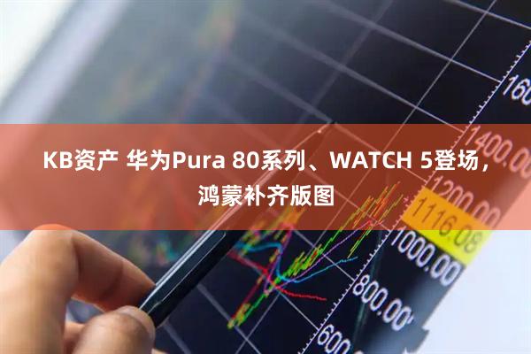 KB资产 华为Pura 80系列、WATCH 5登场，鸿蒙补齐版图