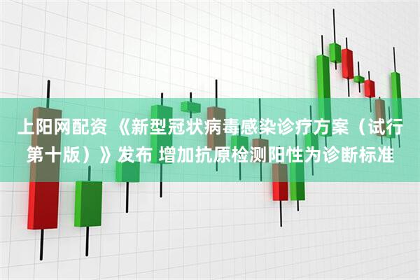 上阳网配资 《新型冠状病毒感染诊疗方案（试行第十版）》发布 增加抗原检测阳性为诊断标准