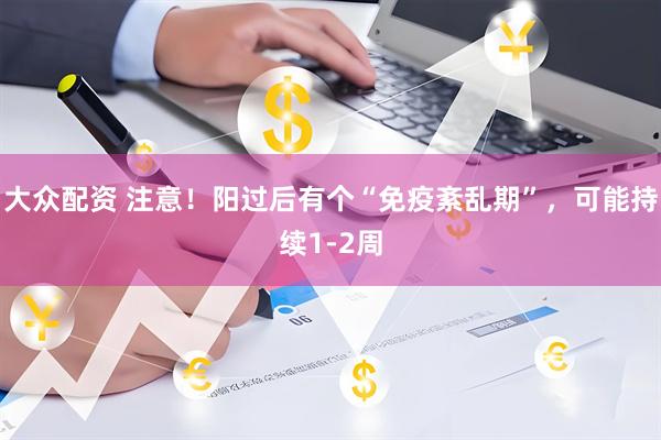 大众配资 注意！阳过后有个“免疫紊乱期”，可能持续1-2周
