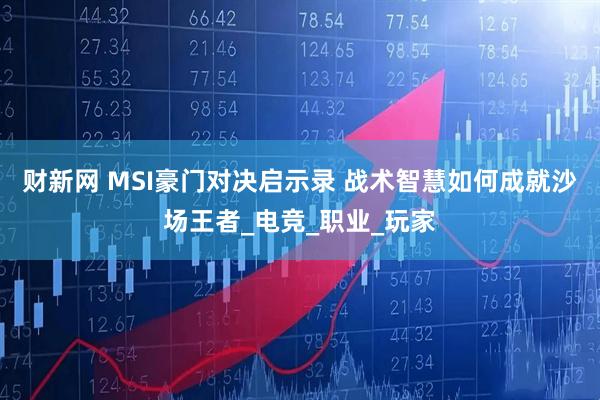 财新网 MSI豪门对决启示录 战术智慧如何成就沙场王者_电竞_职业_玩家
