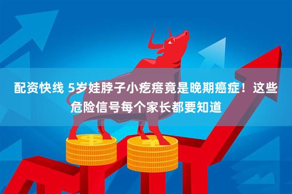 配资快线 5岁娃脖子小疙瘩竟是晚期癌症！这些危险信号每个家长都要知道