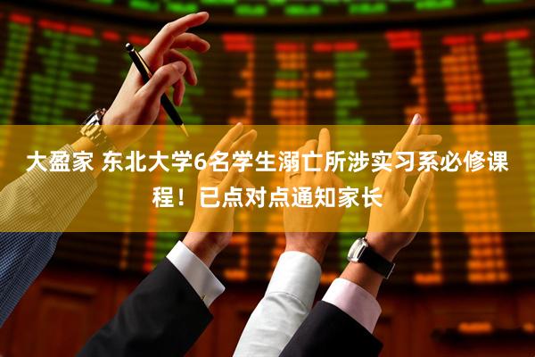 大盈家 东北大学6名学生溺亡所涉实习系必修课程！已点对点通知家长