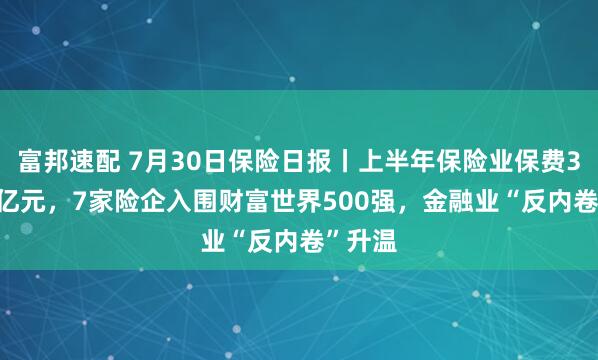 富邦速配 7月30日保险日报丨上半年保险业保费3.74万亿元，7家险企入围财富世界500强，金融业“反内卷”升温