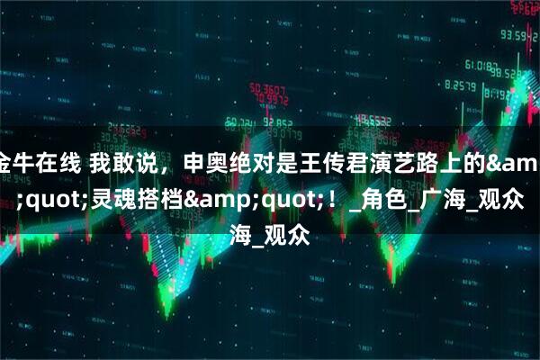 金牛在线 我敢说，申奥绝对是王传君演艺路上的&quot;灵魂搭档&quot;！_角色_广海_观众