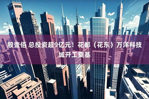 股壹佰 总投资超9亿元！花都（花东）万洋科技城开工奠基