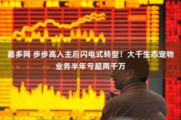 嘉多网 步步高入主后闪电式转型！大千生态宠物业务半年亏超两千万