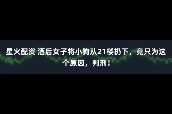星火配资 酒后女子将小狗从21楼扔下，竟只为这个原因，判刑！