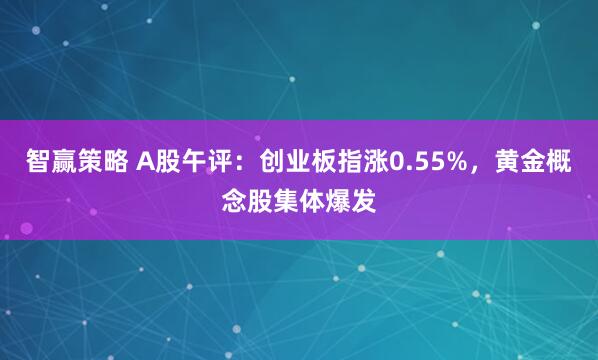 智赢策略 A股午评：创业板指涨0.55%，黄金概念股集体爆发
