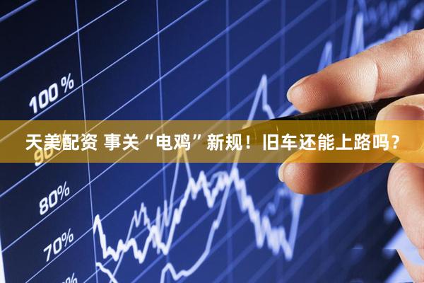 天美配资 事关“电鸡”新规！旧车还能上路吗？