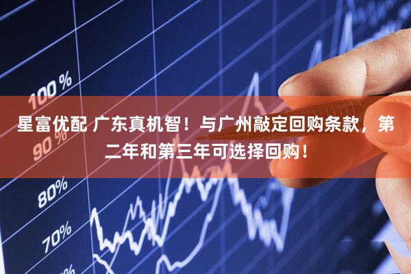 星富优配 广东真机智！与广州敲定回购条款，第二年和第三年可选择回购！