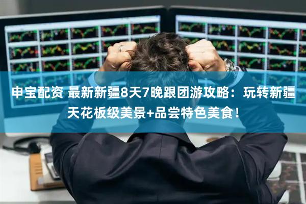 申宝配资 最新新疆8天7晚跟团游攻略：玩转新疆天花板级美景+品尝特色美食！