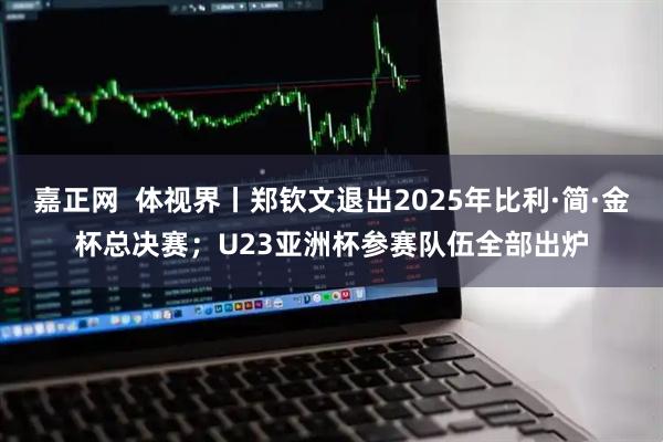 嘉正网  体视界丨郑钦文退出2025年比利·简·金杯总决赛；U23亚洲杯参赛队伍全部出炉