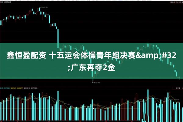 鑫恒盈配资 十五运会体操青年组决赛&#32;广东再夺2金