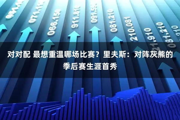 对对配 最想重温哪场比赛？里夫斯：对阵灰熊的季后赛生涯首秀