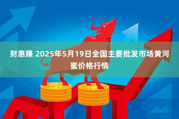 财惠赚 2025年5月19日全国主要批发市场黄河蜜价格行情