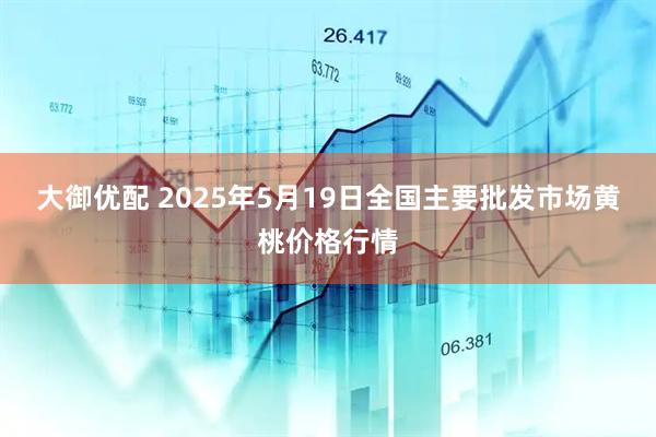 大御优配 2025年5月19日全国主要批发市场黄桃价格行情