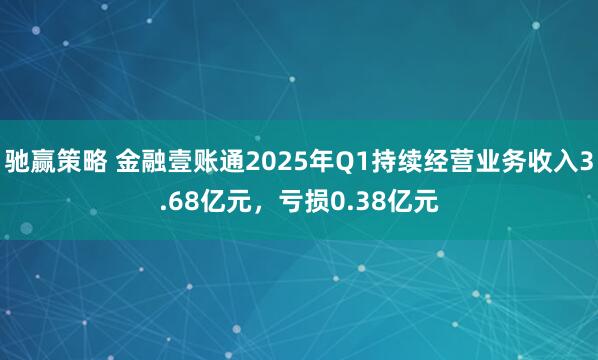 驰赢策略 金融壹账通2025年Q1持续经营业务收入3.68亿元，亏损0.38亿元
