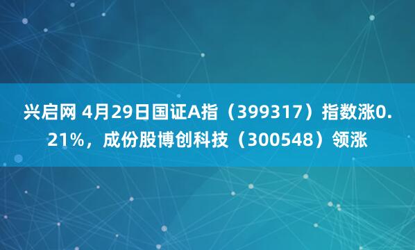 兴启网 4月29日国证A指（399317）指数涨0.21%，成份股博创科技（300548）领涨