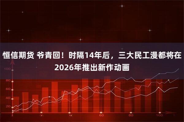 恒信期货 爷青回！时隔14年后，三大民工漫都将在2026年推出新作动画
