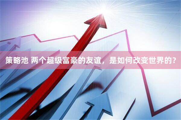 策略池 两个超级富豪的友谊，是如何改变世界的？