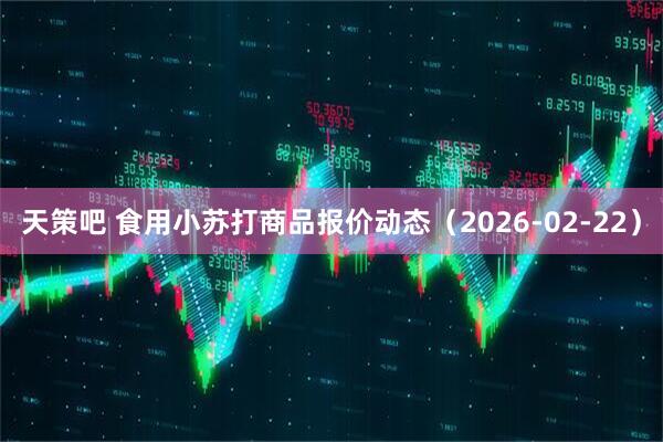 天策吧 食用小苏打商品报价动态（2026-02-22）
